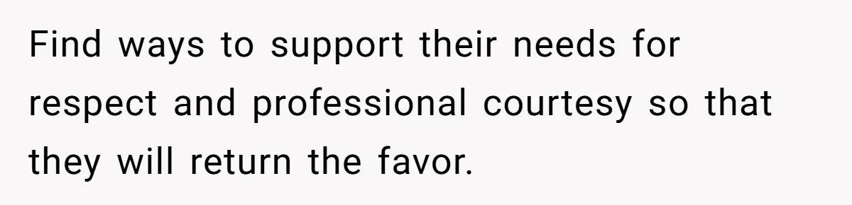 Find ways to support their needs for respect and professional courtesy so that they will return the favor.