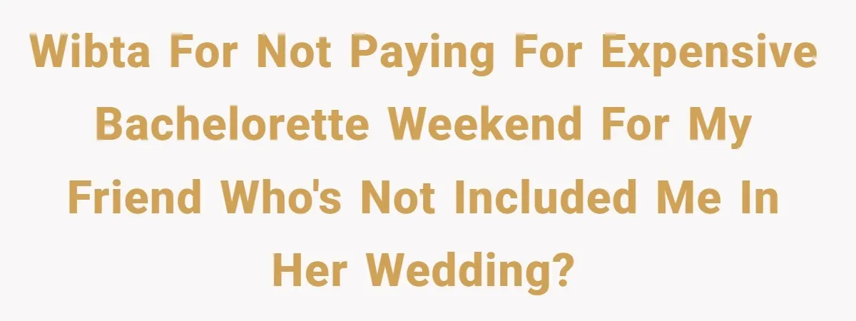 WIBTA for not paying for expensive bachelorette weekend for my friend who's not included me in her wedding?