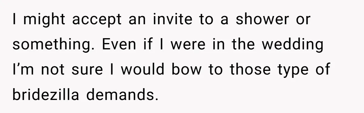 I might accept an invite to a shower or something. Even if I were in the wedding I’m not sure I would bow to those type of bridezilla demands.