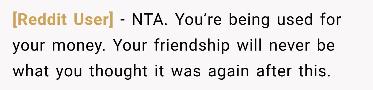 [Reddit User] − NTA. You’re being used for your money. Your friendship will never be what you thought it was again after this.