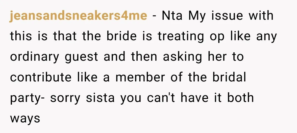 jeansandsneakers4me − Nta My issue with this is that the bride is treating op like any ordinary guest and then asking her to contribute like a member of the bridal...