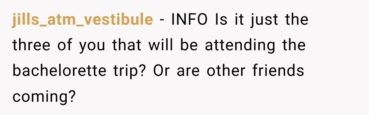 jills_atm_vestibule − INFO Is it just the three of you that will be attending the bachelorette trip? Or are other friends coming?