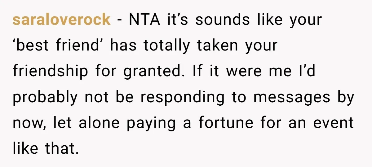 saraloverock − NTA it’s sounds like your ‘best friend’ has totally taken your friendship for granted. If it were me I’d probably not be responding to messages by now, let...