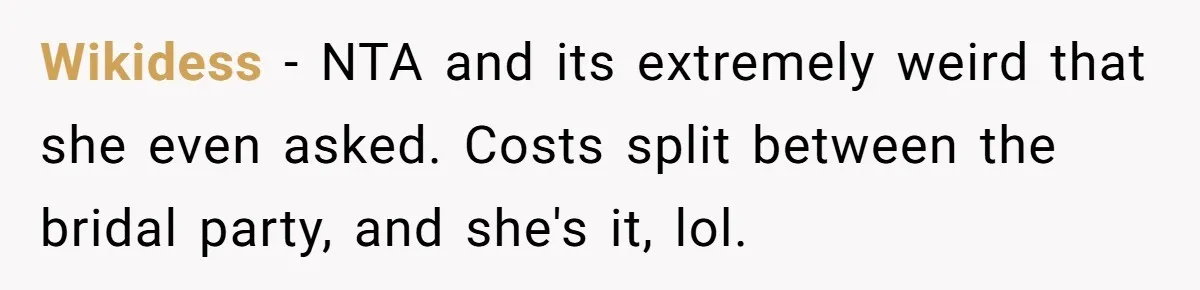Wikidess − NTA and its extremely weird that she even asked. Costs split between the bridal party, and she's it, lol.