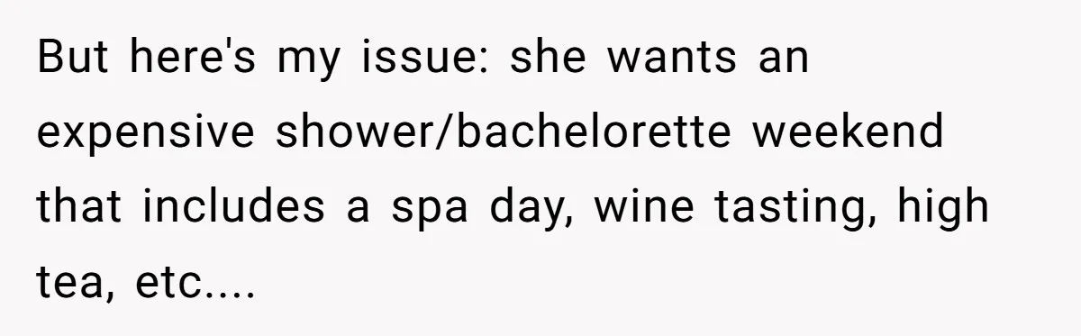 But here's my issue: she wants an expensive shower/bachelorette weekend that includes a spa day, wine tasting, high tea, etc....