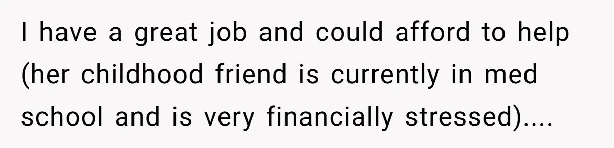 I have a great job and could afford to help (her childhood friend is currently in med school and is very financially stressed)....