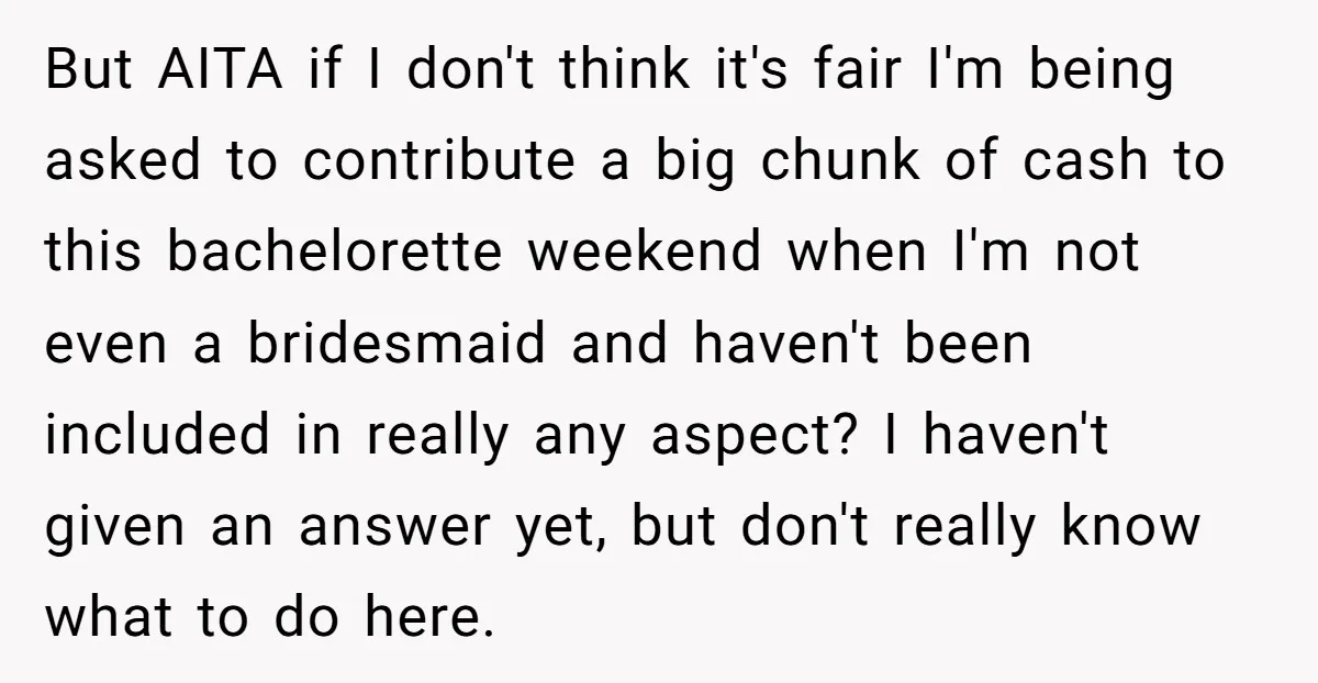 But AITA if I don't think it's fair I'm being asked to contribute a big chunk of cash to this bachelorette weekend when I'm not even a bridesmaid and haven't...