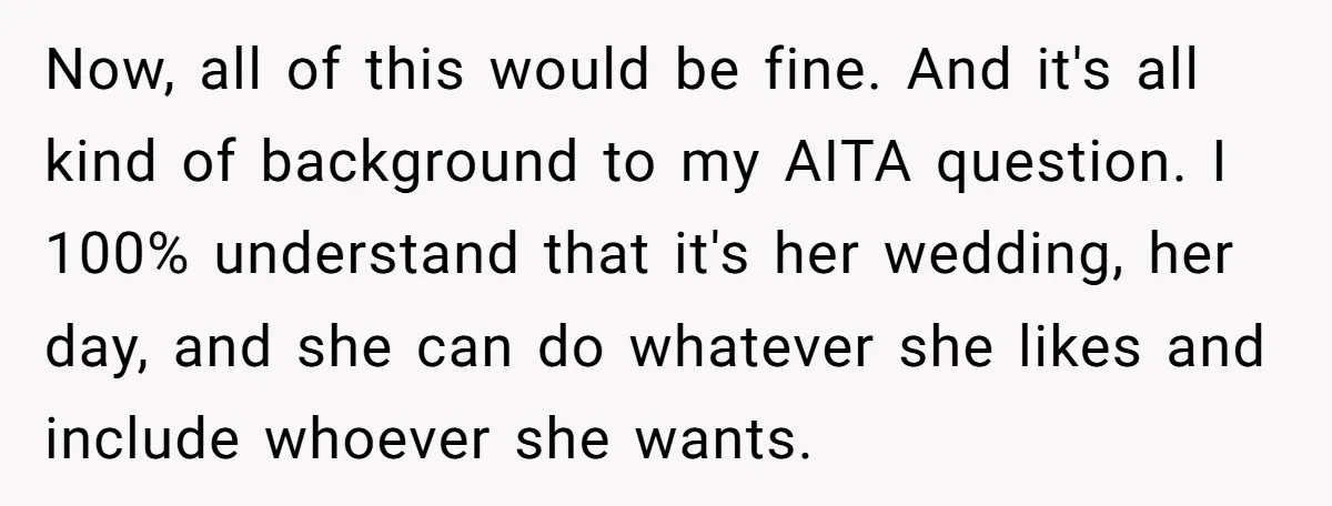 Now, all of this would be fine. And it's all kind of background to my AITA question. I 100% understand that it's her wedding, her day, and she can do...