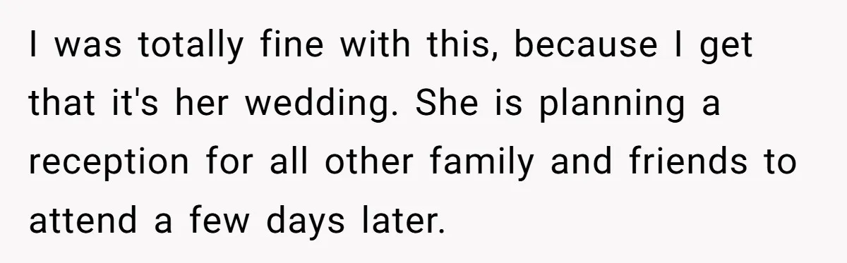 I was totally fine with this, because I get that it's her wedding. She is planning a reception for all other family and friends to attend a few days later.