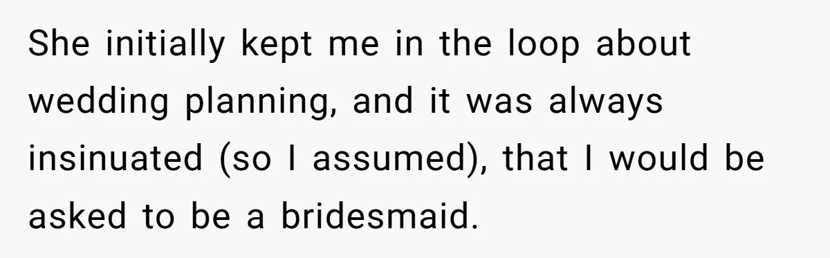 She initially kept me in the loop about wedding planning, and it was always insinuated (so I assumed), that I would be asked to be a bridesmaid.