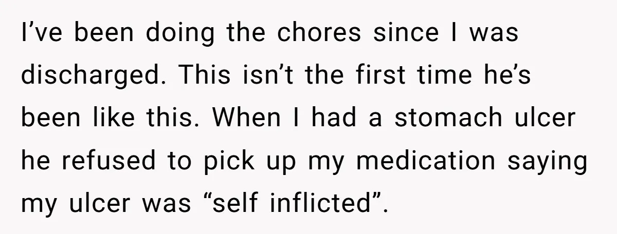 I’ve been doing the chores since I was discharged. This isn’t the first time he’s been like this. When I had a stomach ulcer he refused to pick up my...