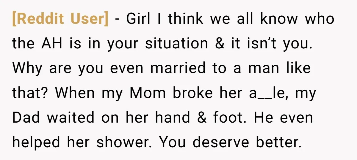 [Reddit User] − Girl I think we all know who the AH is in your situation & it isn’t you. Why are you even married to a man like that?...