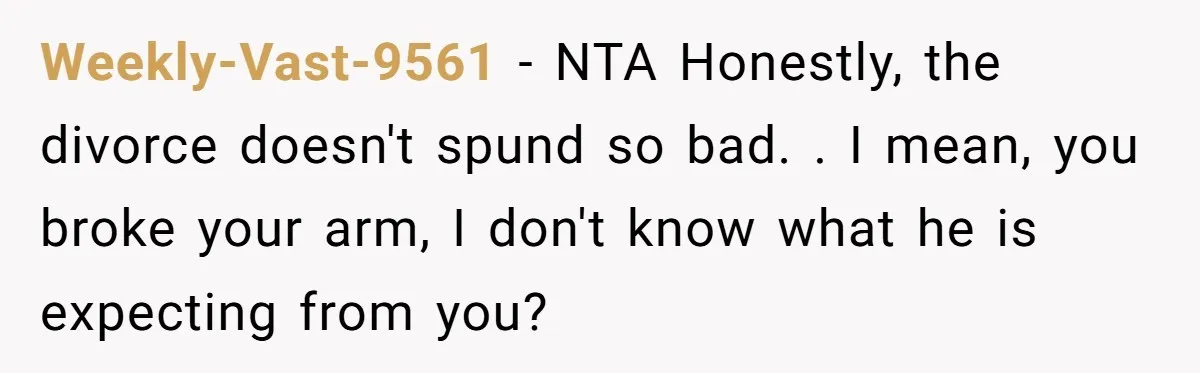 Weekly-Vast-9561 − NTA Honestly, the divorce doesn't spund so bad. . I mean, you broke your arm, I don't know what he is expecting from you?
