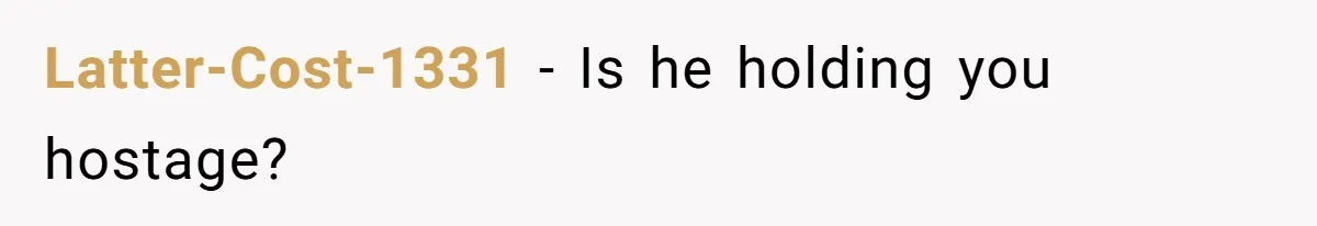 Latter-Cost-1331 − Is he holding you hostage?