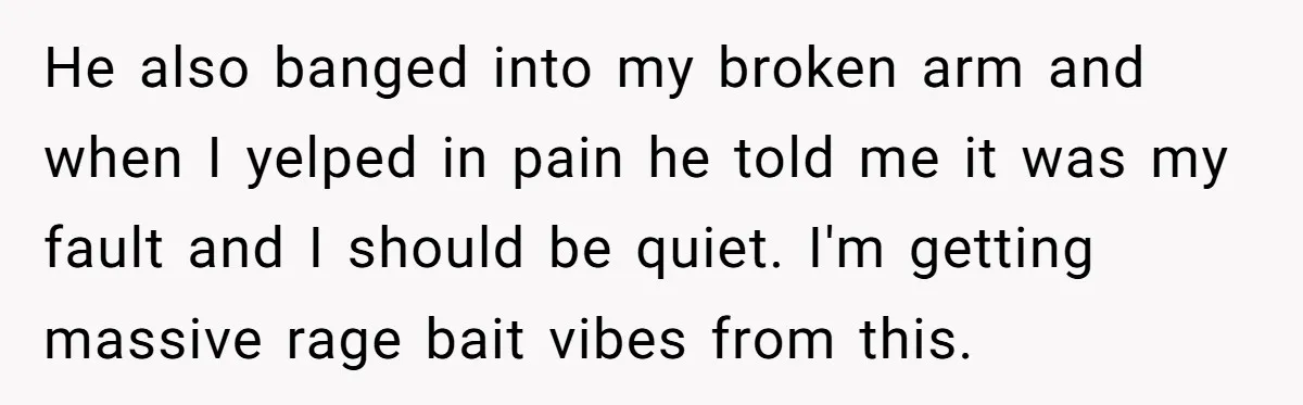 He also banged into my broken arm and when I yelped in pain he told me it was my fault and I should be quiet. I'm getting massive rage bait...