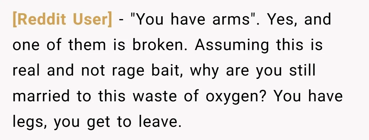 [Reddit User] − "You have arms". Yes, and one of them is broken. Assuming this is real and not rage bait, why are you still married to this waste of...