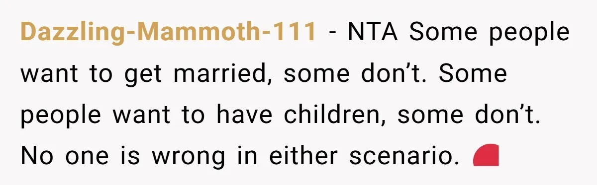Dazzling-Mammoth-111 − NTA Some people want to get married, some don’t. Some people want to have children, some don’t. No one is wrong in either scenario. ❤️