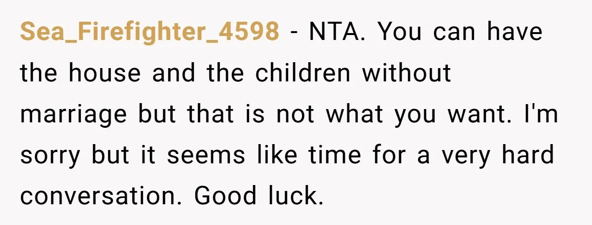 Sea_Firefighter_4598 − NTA. You can have the house and the children without marriage but that is not what you want. I'm sorry but it seems like time for a very...