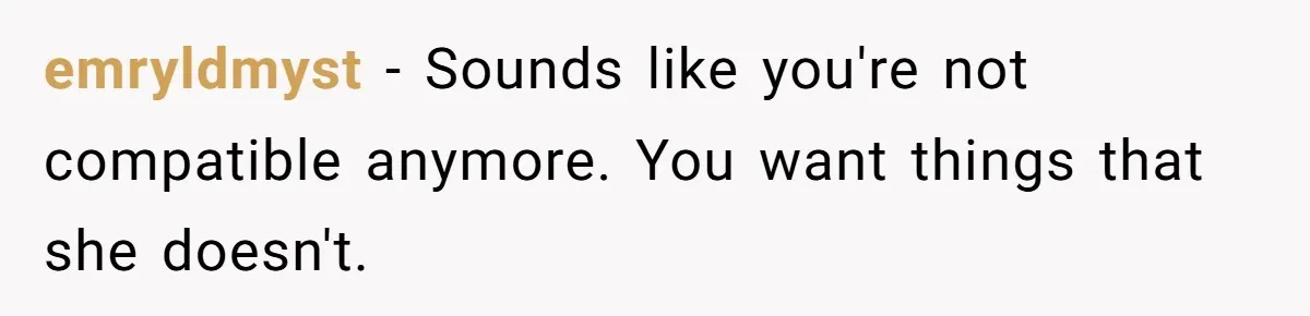 emryldmyst − Sounds like you're not compatible anymore. You want things that she doesn't.