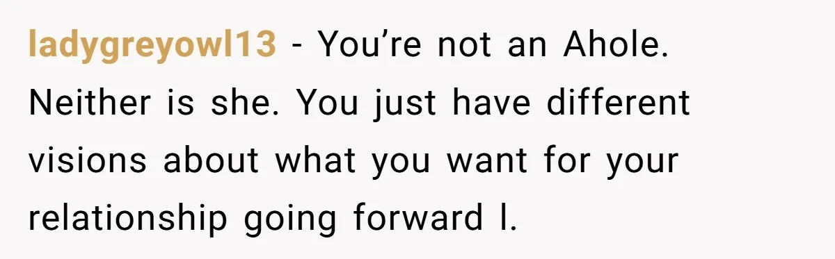 ladygreyowl13 − You’re not an Ahole. Neither is she. You just have different visions about what you want for your relationship going forward l.