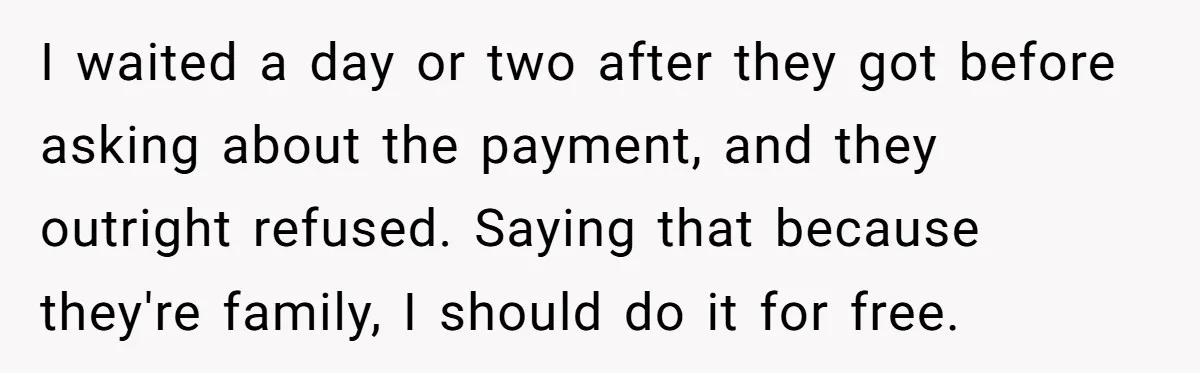 I waited a day or two after they got before asking about the payment, and they outright refused. Saying that because they're family, I should do it for free.