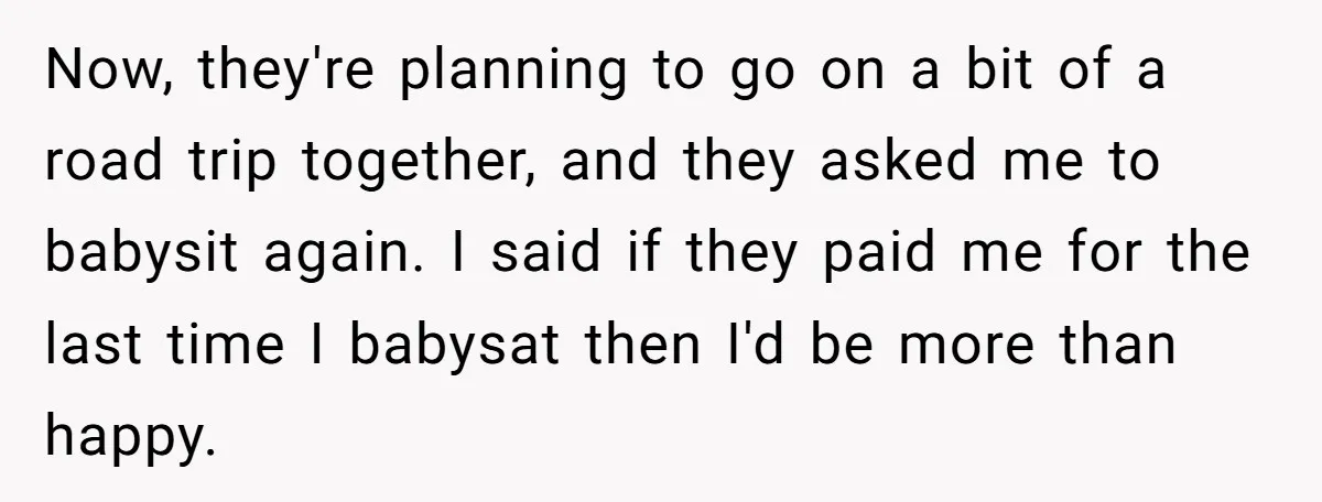 Now, they're planning to go on a bit of a road trip together, and they asked me to babysit again. I said if they paid me for the last time...