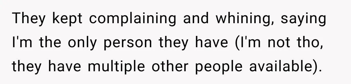 They kept complaining and whining, saying I'm the only person they have (I'm not tho, they have multiple other people available).