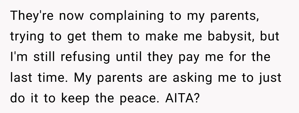 They're now complaining to my parents, trying to get them to make me babysit, but I'm still refusing until they pay me for the last time. My parents are asking...