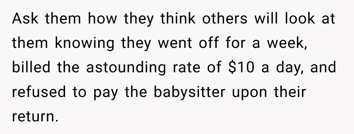 Ask them how they think others will look at them knowing they went off for a week, billed the astounding rate of $10 a day, and refused to pay the...