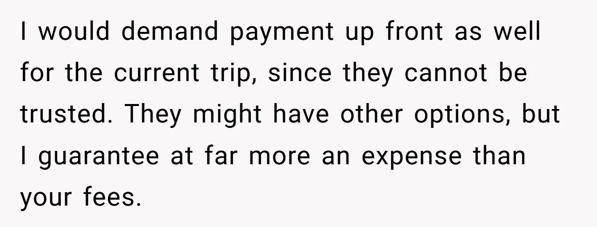 I would demand payment up front as well for the current trip, since they cannot be trusted. They might have other options, but I guarantee at far more an expense...