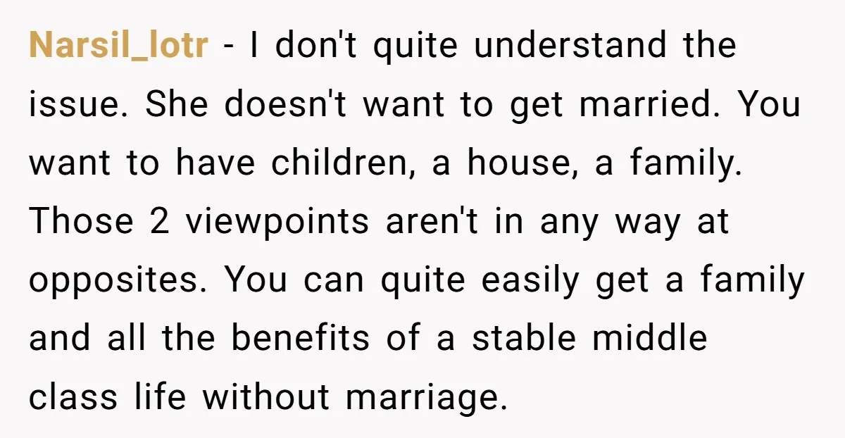 Narsil_lotr − I don't quite understand the issue. She doesn't want to get married. You want to have children, a house, a family. Those 2 viewpoints aren't in any way...