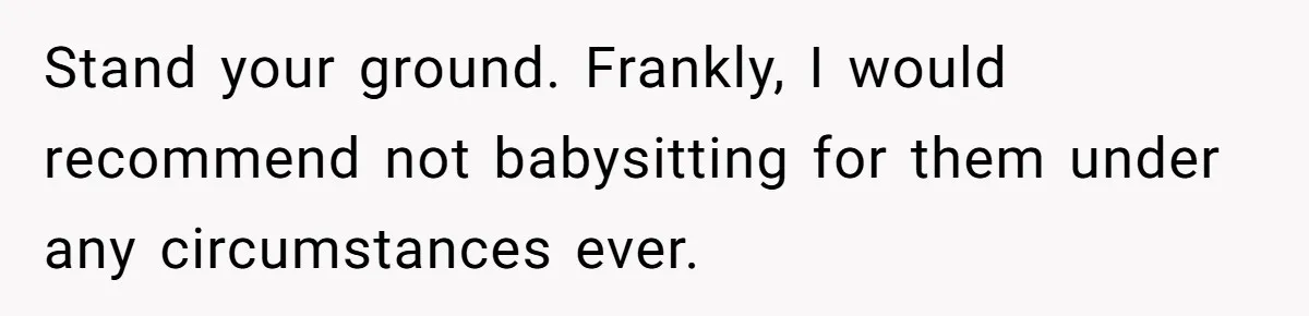 Stand your ground. Frankly, I would recommend not babysitting for them under any circumstances ever.