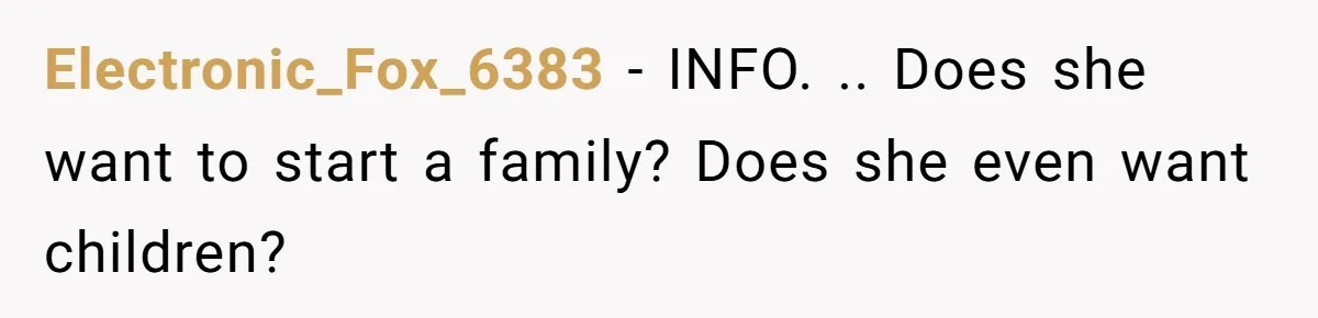 Electronic_Fox_6383 − INFO. .. Does she want to start a family? Does she even want children?