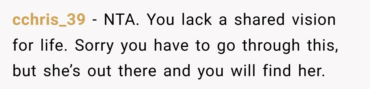 cchris_39 − NTA. You lack a shared vision for life. Sorry you have to go through this, but she’s out there and you will find her.