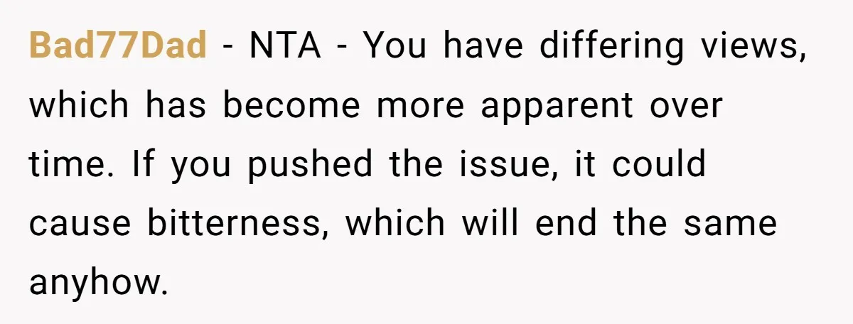 Bad77Dad − NTA - You have differing views, which has become more apparent over time. If you pushed the issue, it could cause bitterness, which will end the same anyhow.