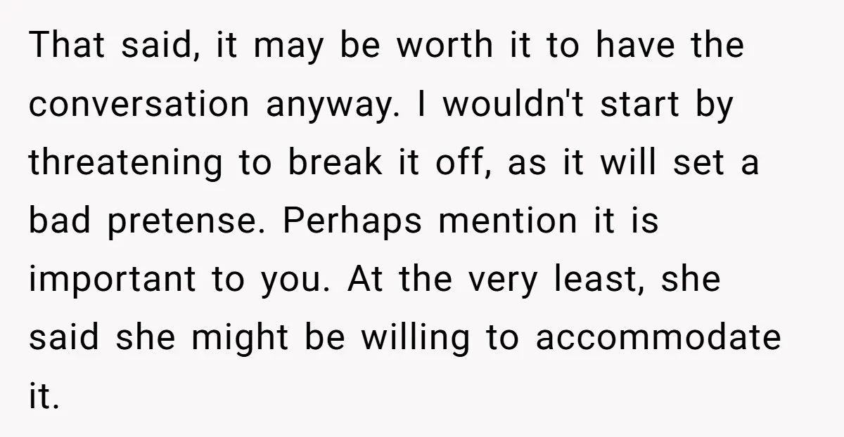 That said, it may be worth it to have the conversation anyway. I wouldn't start by threatening to break it off, as it will set a bad pretense. Perhaps mention...