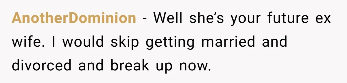 AnotherDominion − Well she’s your future ex wife. I would skip getting married and divorced and break up now.