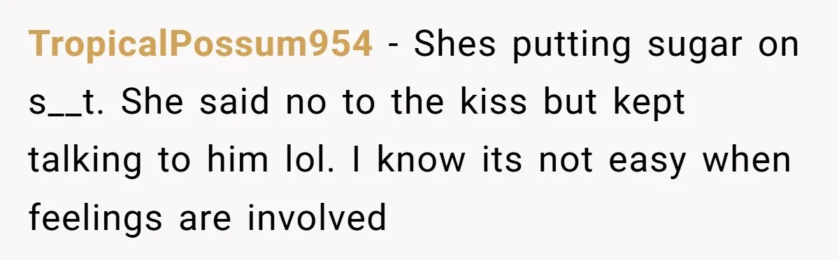 TropicalPossum954 − Shes putting sugar on s__t. She said no to the kiss but kept talking to him lol. I know its not easy when feelings are involved
