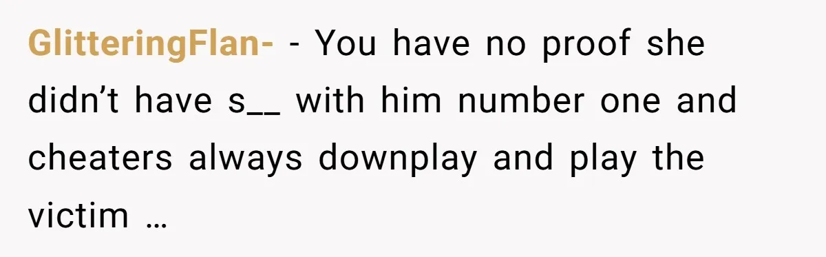 GlitteringFlan- − You have no proof she didn’t have s__ with him number one and cheaters always downplay and play the victim …
