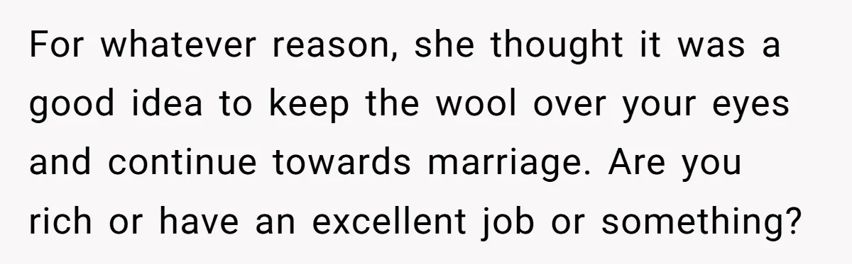 For whatever reason, she thought it was a good idea to keep the wool over your eyes and continue towards marriage. Are you rich or have an excellent job or...