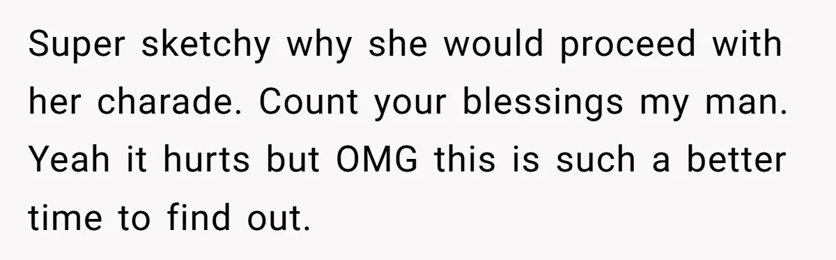 Super sketchy why she would proceed with her charade. Count your blessings my man. Yeah it hurts but OMG this is such a better time to find out.