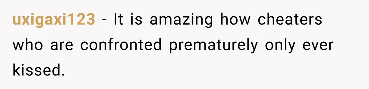 uxigaxi123 − It is amazing how cheaters who are confronted prematurely only ever kissed.