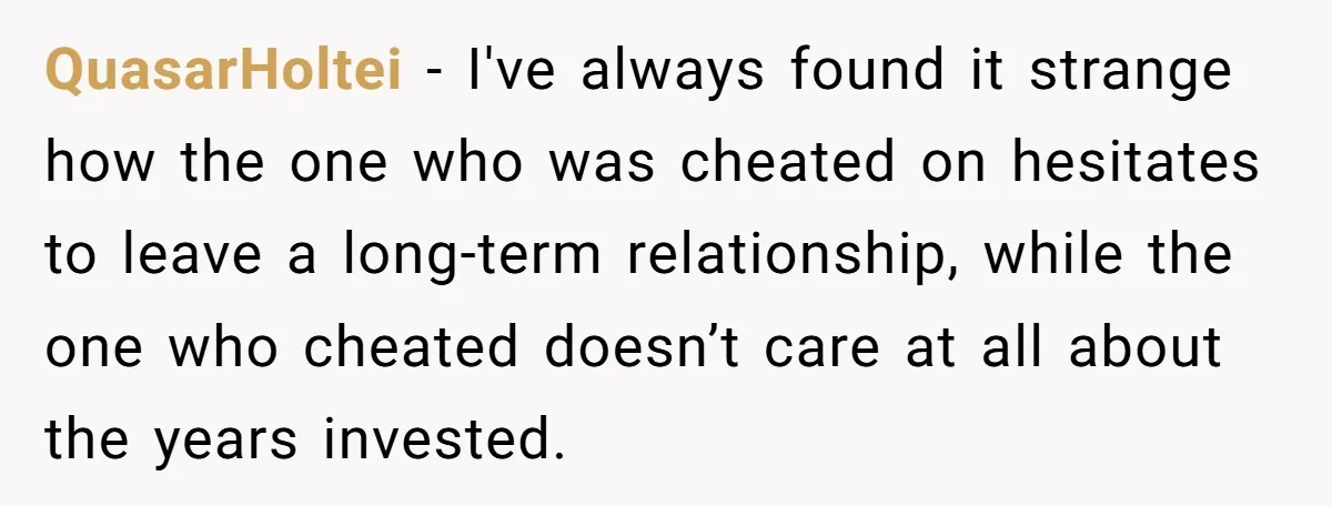 QuasarHoltei − I've always found it strange how the one who was cheated on hesitates to leave a long-term relationship, while the one who cheated doesn’t care at all about...