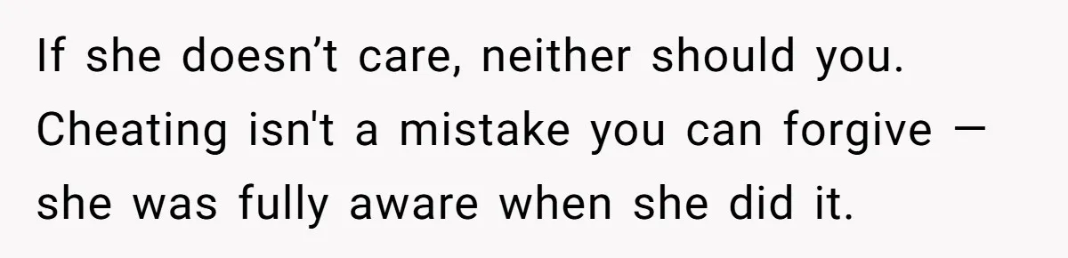 If she doesn’t care, neither should you. Cheating isn't a mistake you can forgive — she was fully aware when she did it.