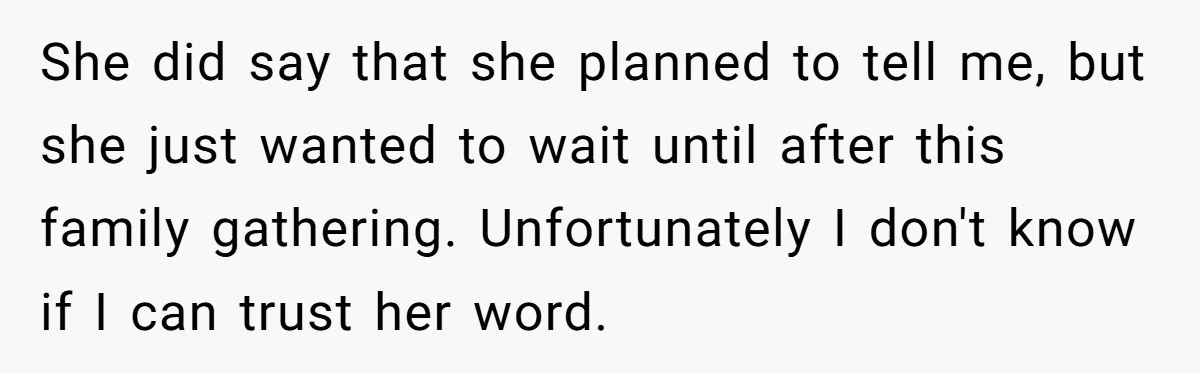 She did say that she planned to tell me, but she just wanted to wait until after this family gathering. Unfortunately I don't know if I can trust her word.