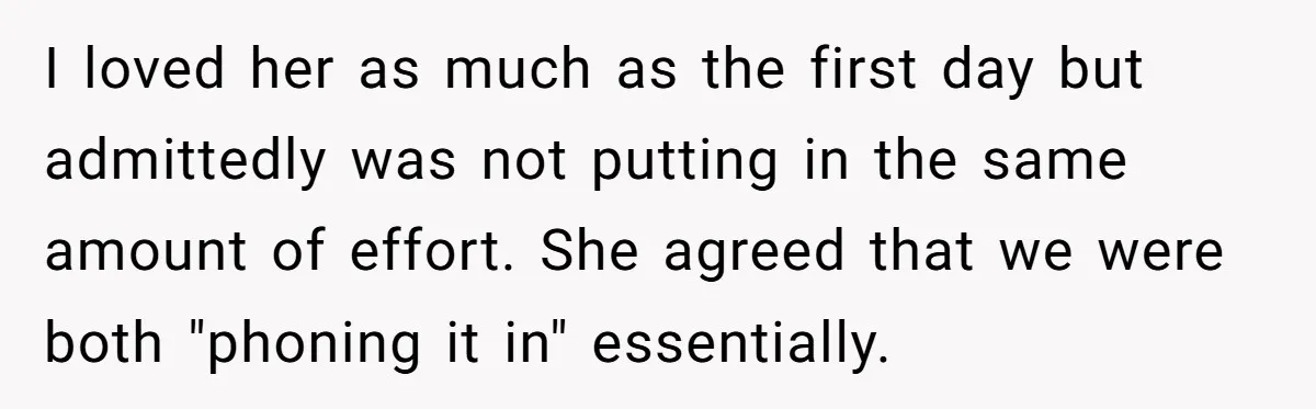 I loved her as much as the first day but admittedly was not putting in the same amount of effort. She agreed that we were both "phoning it in" essentially.