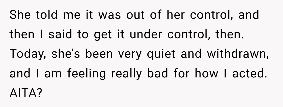 She told me it was out of her control, and then I said to get it under control, then. Today, she's been very quiet and withdrawn, and I am feeling...
