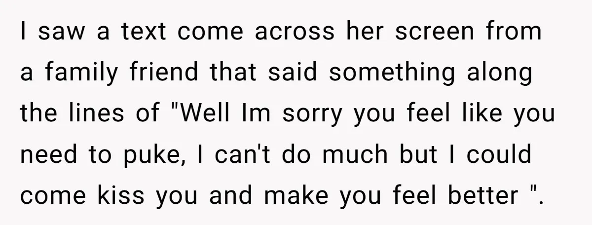 I saw a text come across her screen from a family friend that said something along the lines of "Well Im sorry you feel like you need to puke, I...