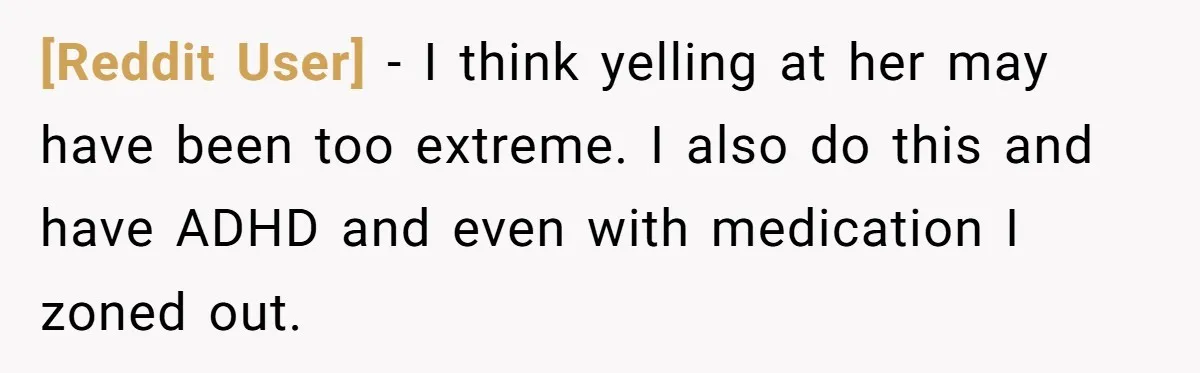 [Reddit User] − I think yelling at her may have been too extreme. I also do this and have ADHD and even with medication I zoned out.