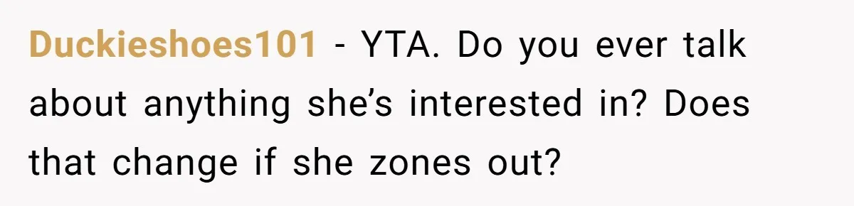 Duckieshoes101 − YTA. Do you ever talk about anything she’s interested in? Does that change if she zones out?